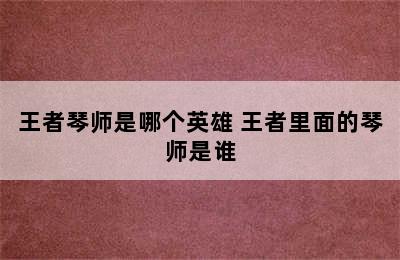 王者琴师是哪个英雄 王者里面的琴师是谁